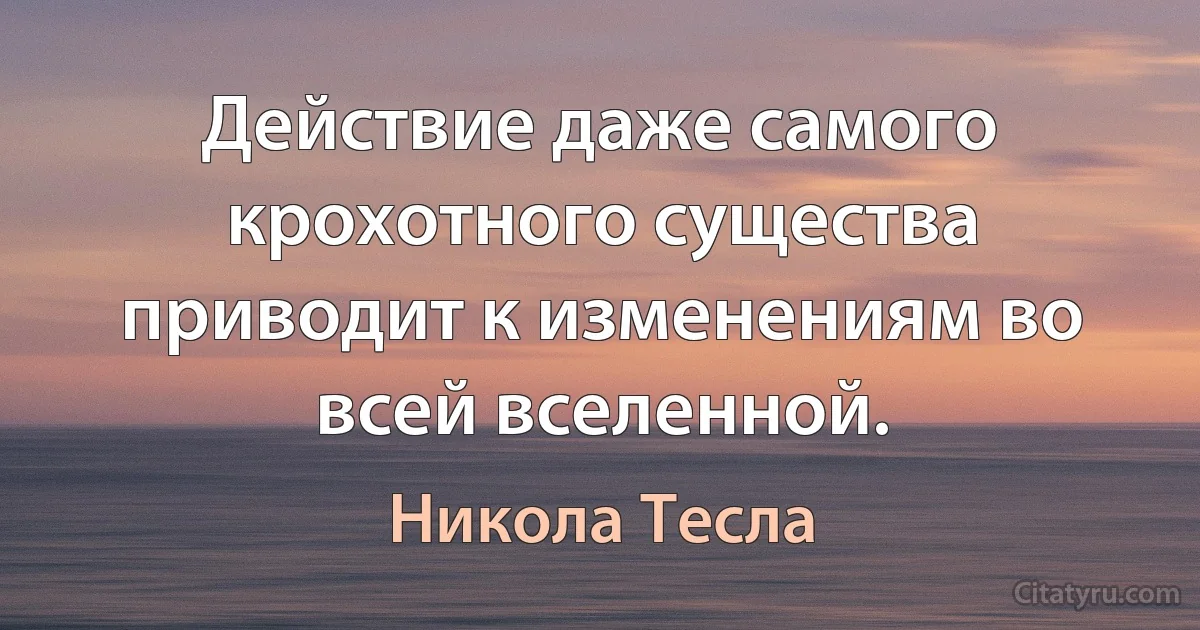 Действие даже самого крохотного существа приводит к изменениям во всей вселенной. (Никола Тесла)