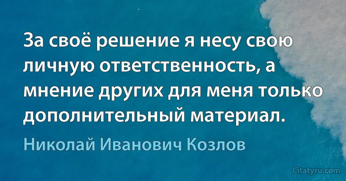 За своё решение я несу свою личную ответственность, а мнение других для меня только дополнительный материал. (Николай Иванович Козлов)