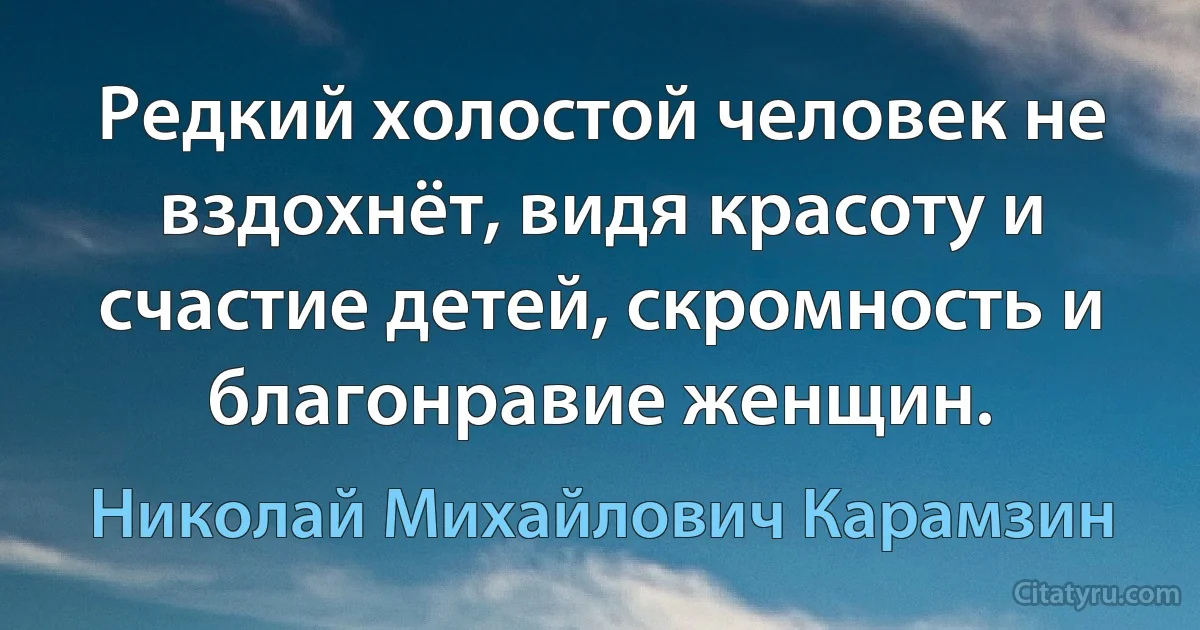 Редкий холостой человек не вздохнёт, видя красоту и счастие детей, скромность и благонравие женщин. (Николай Михайлович Карамзин)