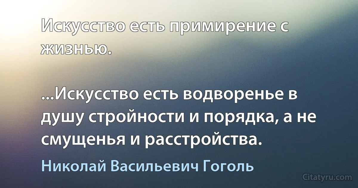 Искусство есть примирение с жизнью.

...Искусство есть водворенье в душу стройности и порядка, а не смущенья и расстройства. (Николай Васильевич Гоголь)