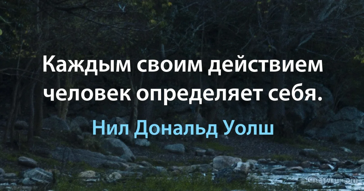 Каждым своим действием человек определяет себя. (Нил Дональд Уолш)