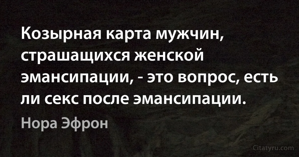 Козырная карта мужчин, страшащихся женской эмансипации, - это вопрос, есть ли секс после эмансипации. (Нора Эфрон)