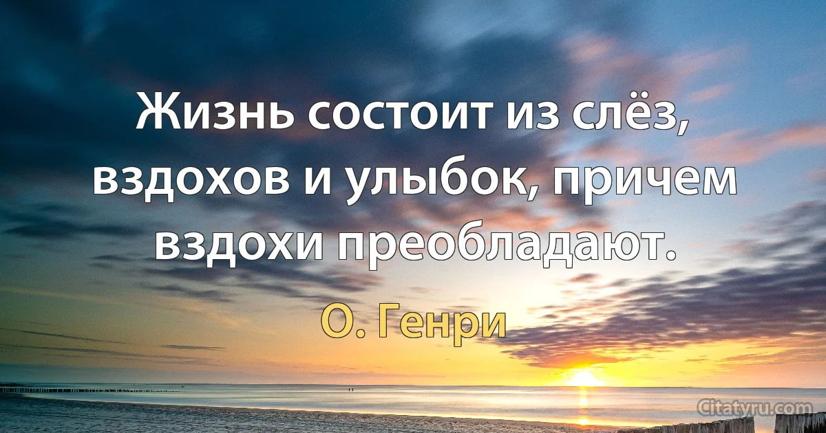 Жизнь состоит из слёз, вздохов и улыбок, причем вздохи преобладают. (О. Генри)