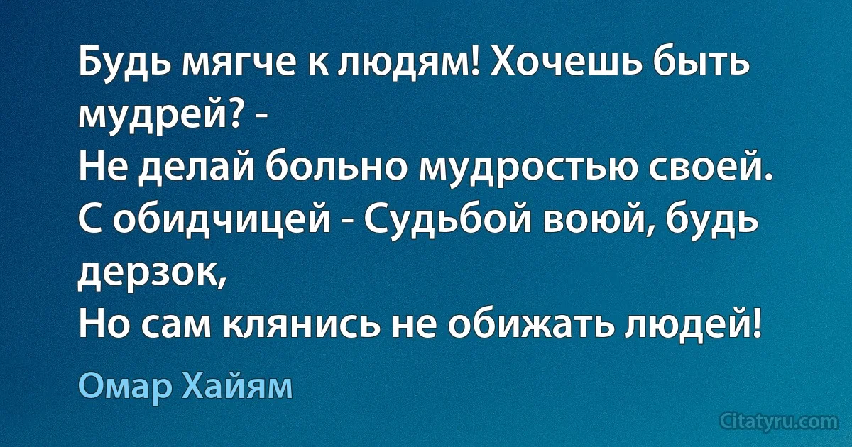 Будь мягче к людям! Хочешь быть мудрей? -
Не делай больно мудростью своей.
С обидчицей - Судьбой воюй, будь дерзок,
Но сам клянись не обижать людей! (Омар Хайям)