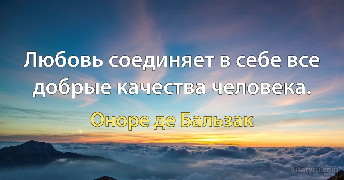 Любовь соединяет в себе все добрые качества человека. (Оноре де Бальзак)