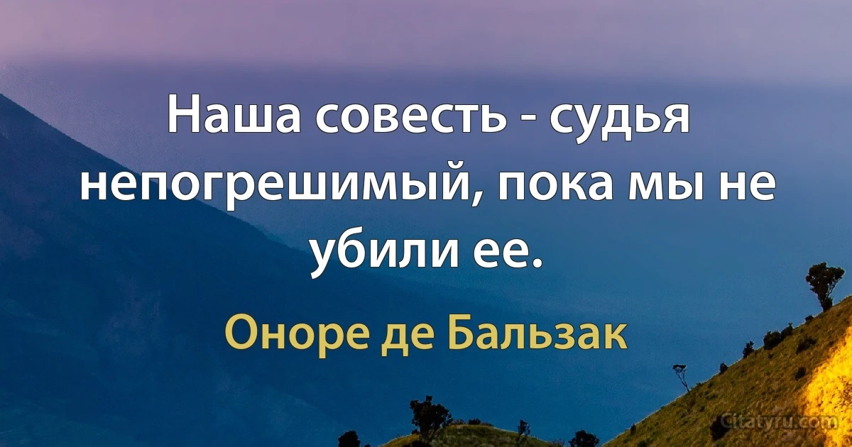 Наша совесть - судья непогрешимый, пока мы не убили ее. (Оноре де Бальзак)