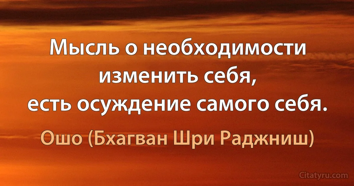 Мысль о необходимости изменить себя,
есть осуждение самого себя. (Ошо (Бхагван Шри Раджниш))