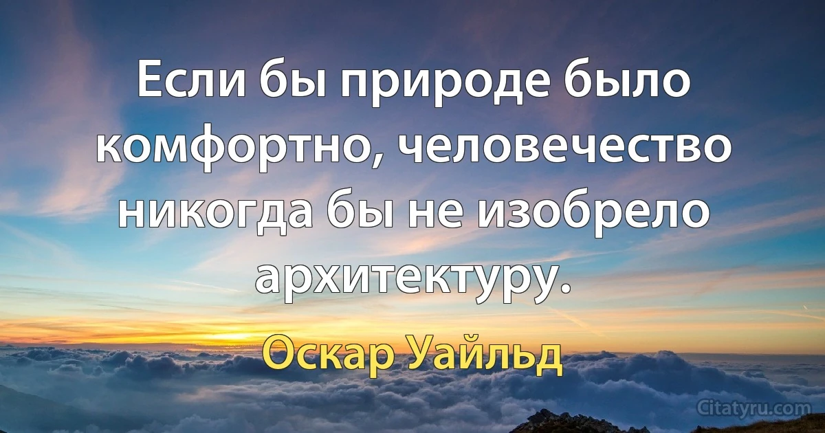 Если бы природе было комфортно, человечество никогда бы не изобрело архитектуру. (Оскар Уайльд)