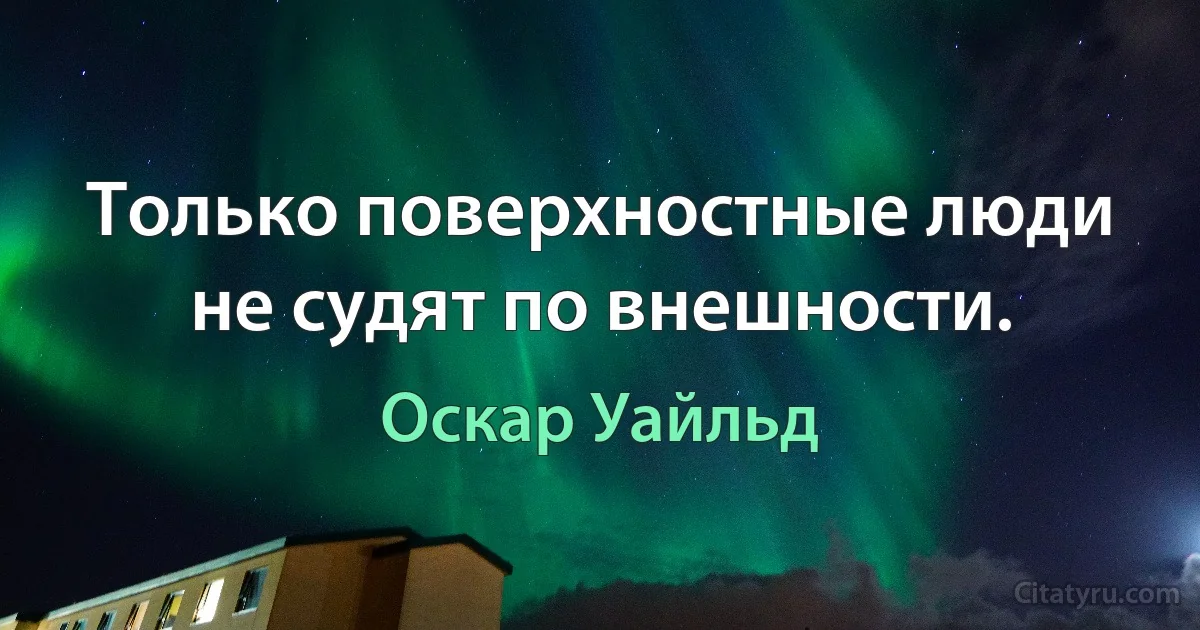 Только поверхностные люди не судят по внешности. (Оскар Уайльд)