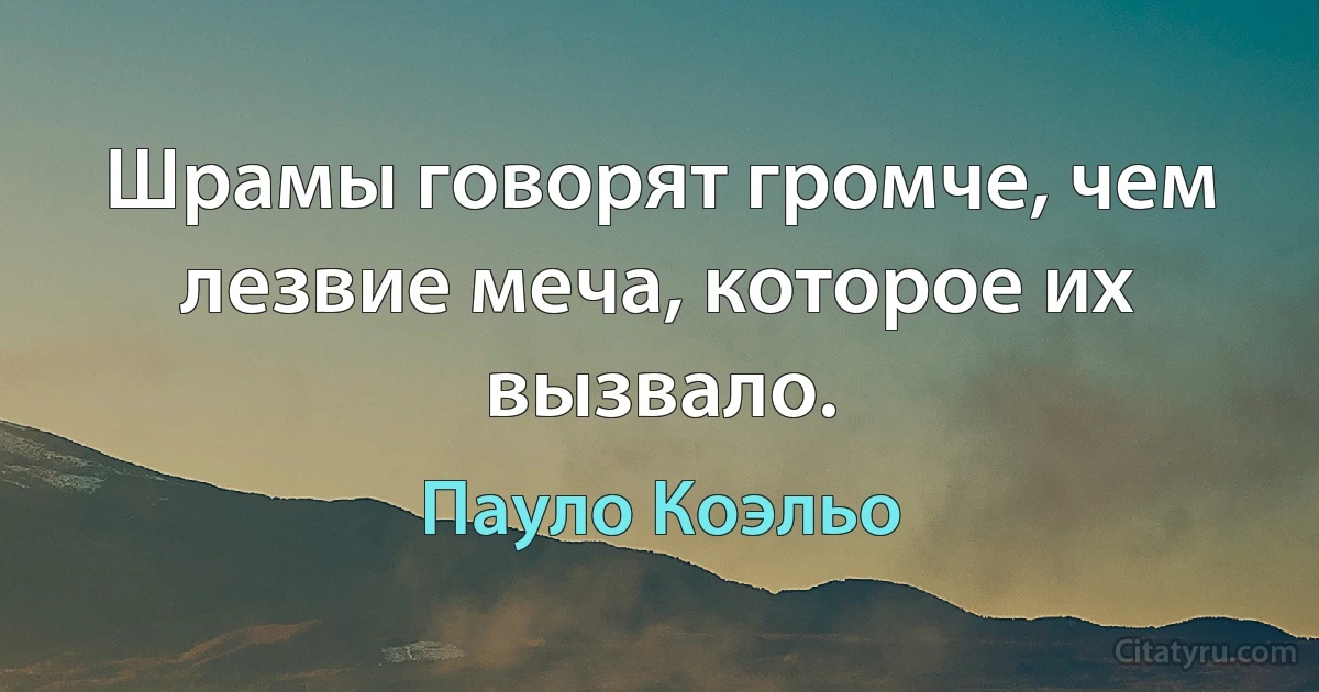 Шрамы говорят громче, чем лезвие меча, которое их вызвало. (Пауло Коэльо)