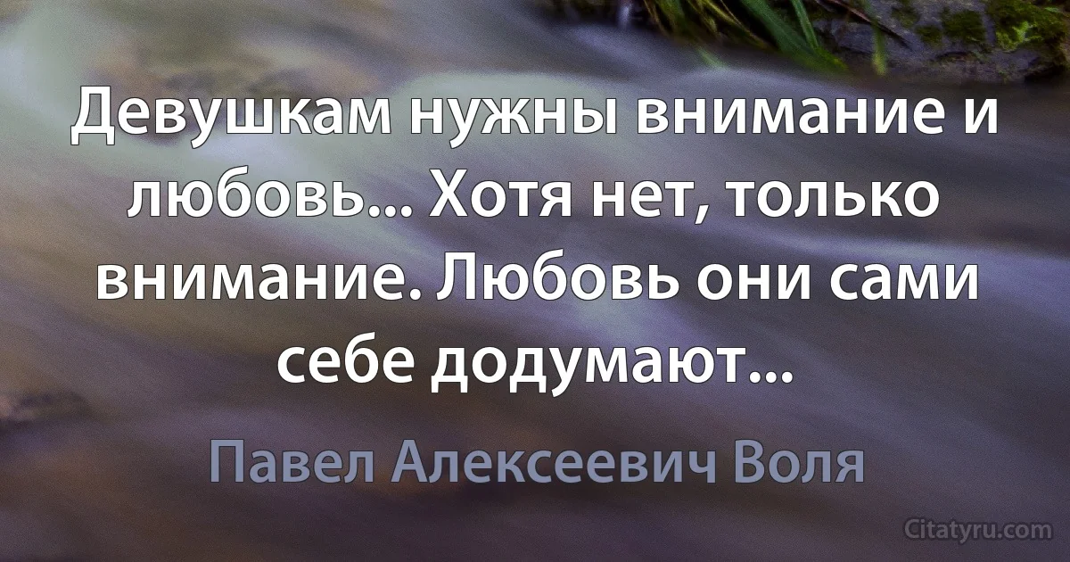 Девушкам нужны внимание и любовь... Хотя нет, только внимание. Любовь они сами себе додумают... (Павел Алексеевич Воля)