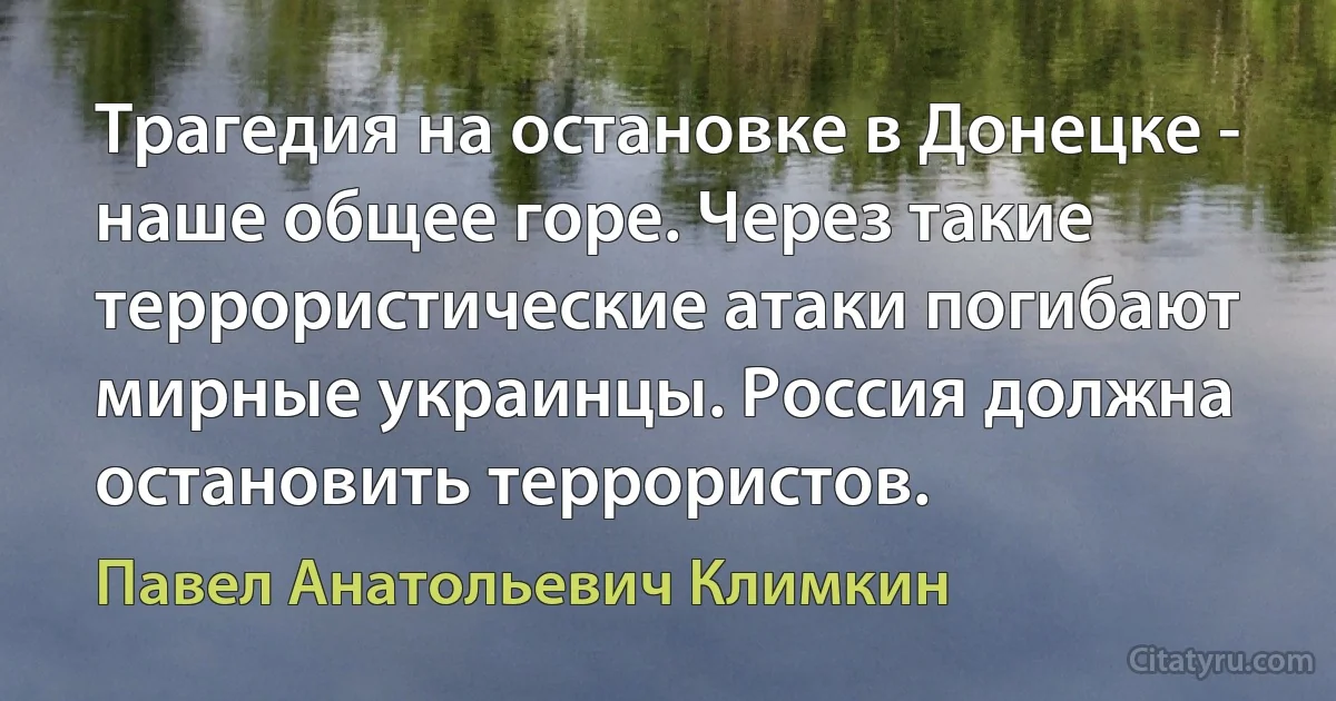 Трагедия на остановке в Донецке - наше общее горе. Через такие террористические атаки погибают мирные украинцы. Россия должна остановить террористов. (Павел Анатольевич Климкин)