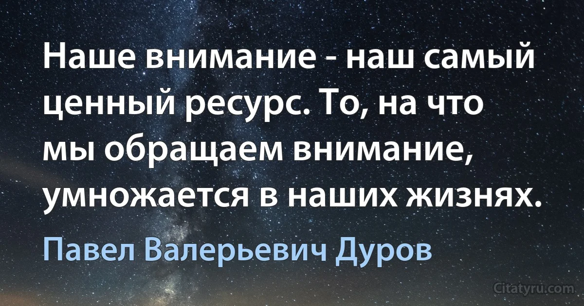 Наше внимание - наш самый ценный ресурс. То, на что мы обращаем внимание, умножается в наших жизнях. (Павел Валерьевич Дуров)