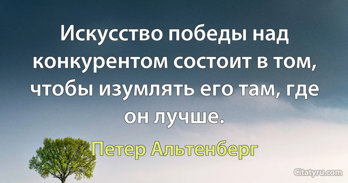 Искусство победы над конкурентом состоит в том, чтобы изумлять его там, где он лучше. (Петер Альтенберг)