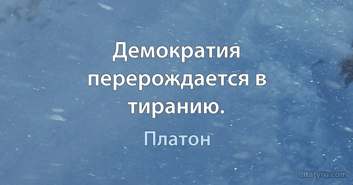 Демократия перерождается в тиранию. (Платон)