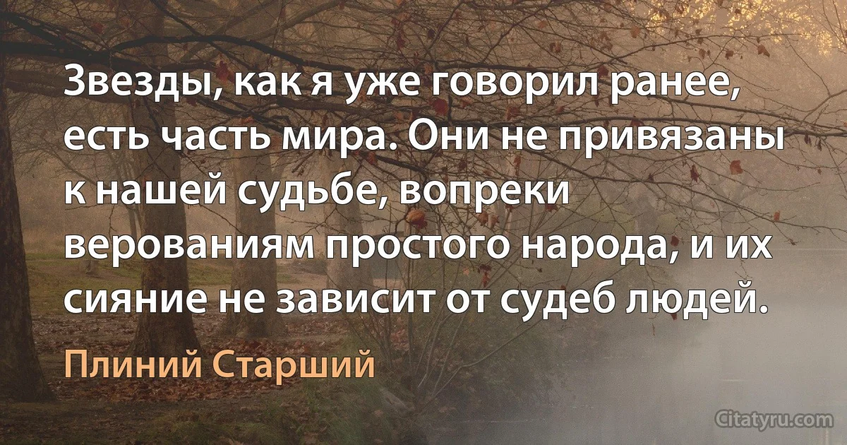 Звезды, как я уже говорил ранее, есть часть мира. Они не привязаны к нашей судьбе, вопреки верованиям простого народа, и их сияние не зависит от судеб людей. (Плиний Старший)