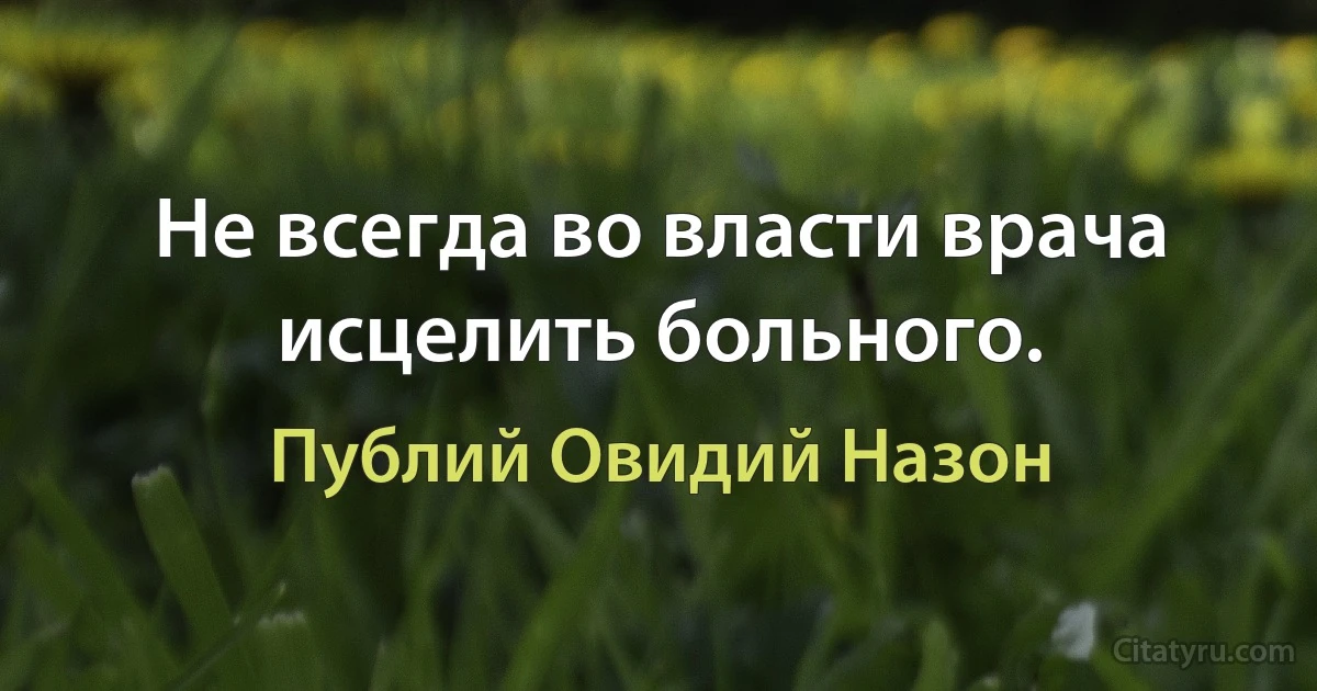 Не всегда во власти врача исцелить больного. (Публий Овидий Назон)