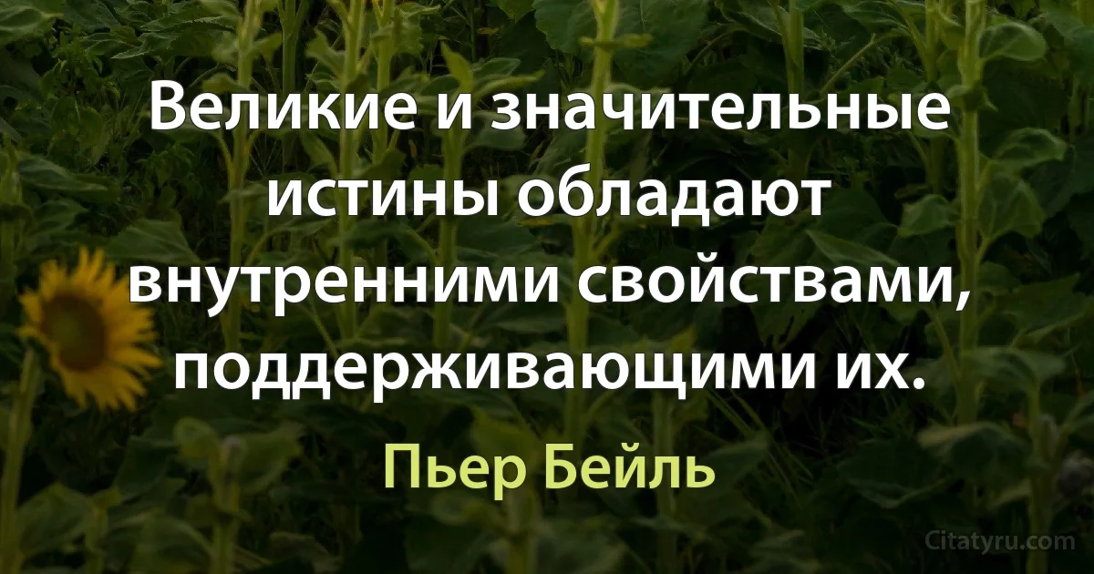 Великие и значительные истины обладают внутренними свойствами, поддерживающими их. (Пьер Бейль)