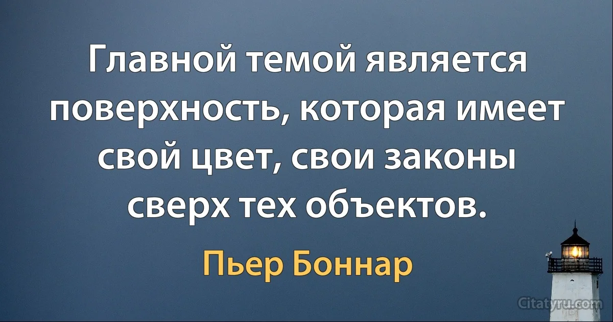 Главной темой является поверхность, которая имеет свой цвет, свои законы сверх тех объектов. (Пьер Боннар)