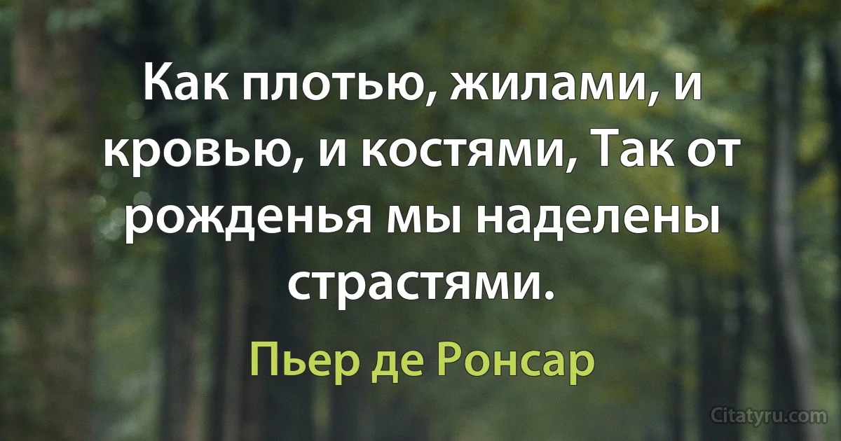 Как плотью, жилами, и кровью, и костями, Так от рожденья мы наделены страстями. (Пьер де Ронсар)