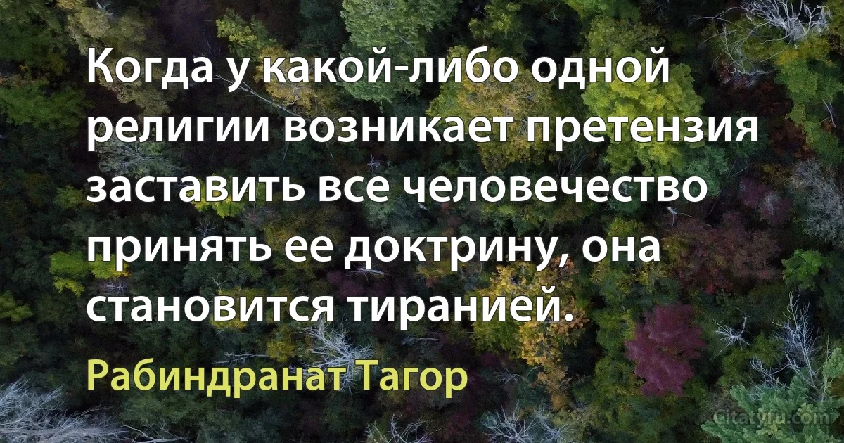 Когда у какой-либо одной религии возникает претензия заставить все человечество принять ее доктрину, она становится тиранией. (Рабиндранат Тагор)