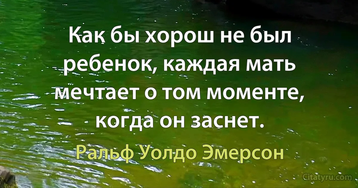 Как бы хорош не был ребенок, каждая мать мечтает о том моменте, когда он заснет. (Ральф Уолдо Эмерсон)