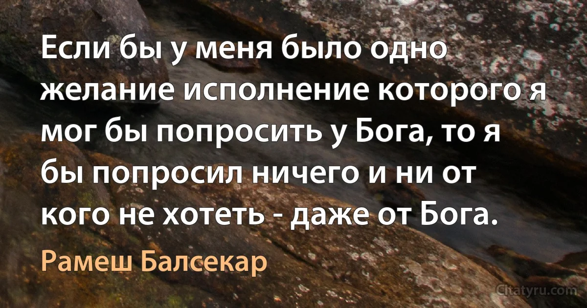 Если бы у меня было одно желание исполнение которого я мог бы попросить у Бога, то я бы попросил ничего и ни от кого не хотеть - даже от Бога. (Рамеш Балсекар)