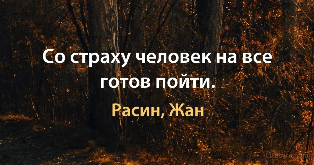 Со страху человек на все готов пойти. (Расин, Жан)