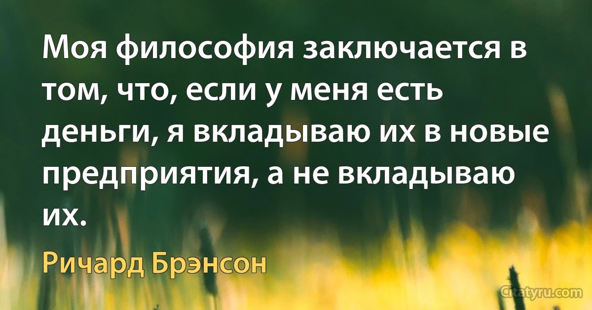 Моя философия заключается в том, что, если у меня есть деньги, я вкладываю их в новые предприятия, а не вкладываю их. (Ричард Брэнсон)