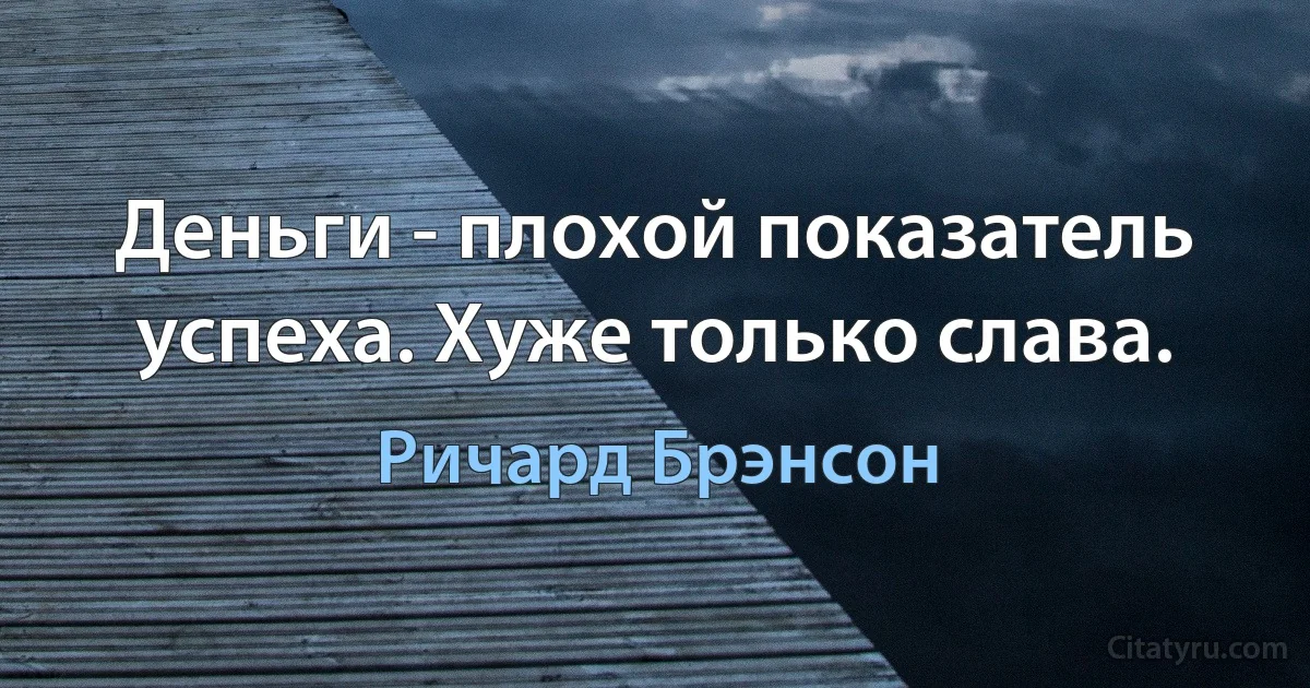 Деньги - плохой показатель успеха. Хуже только слава. (Ричард Брэнсон)