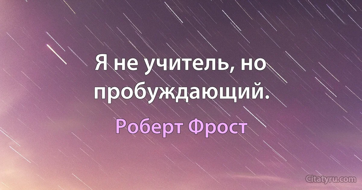 Я не учитель, но пробуждающий. (Роберт Фрост)