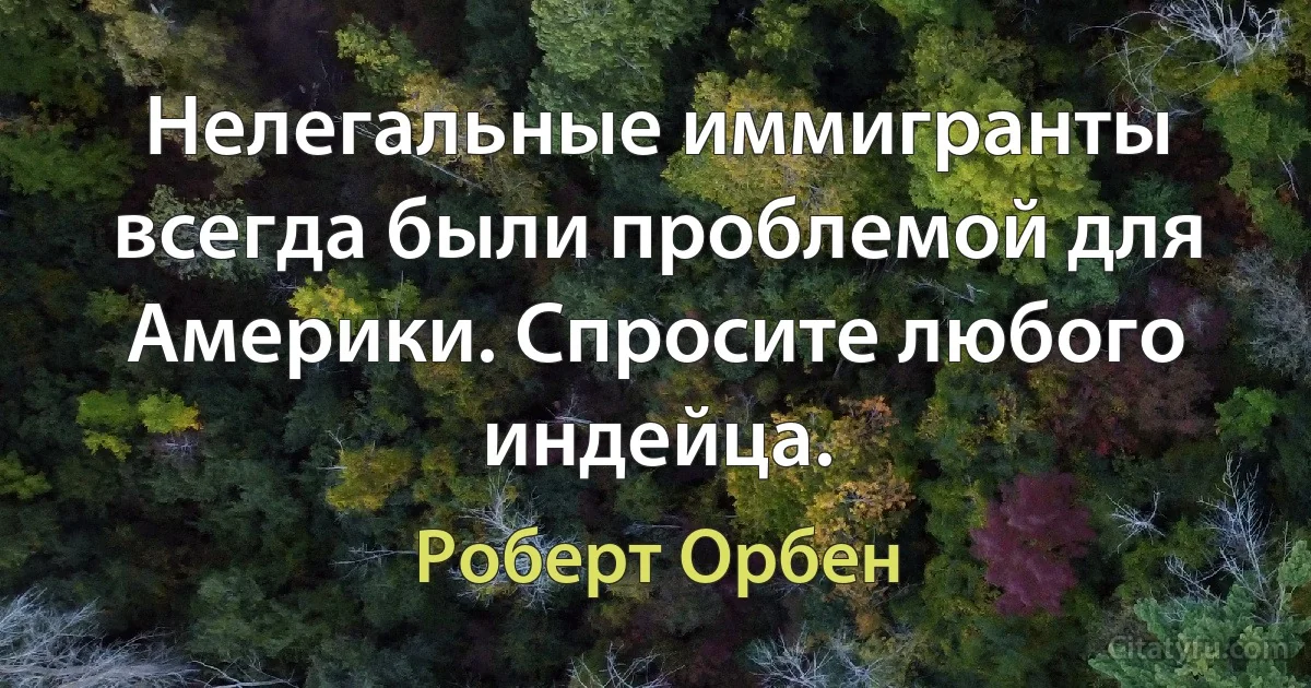 Нелегальные иммигранты всегда были проблемой для Америки. Спросите любого индейца. (Роберт Орбен)