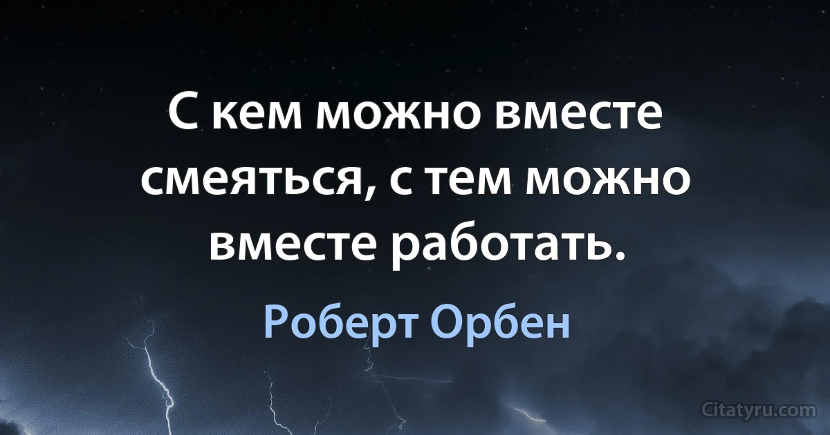 С кем можно вместе смеяться, с тем можно вместе работать. (Роберт Орбен)