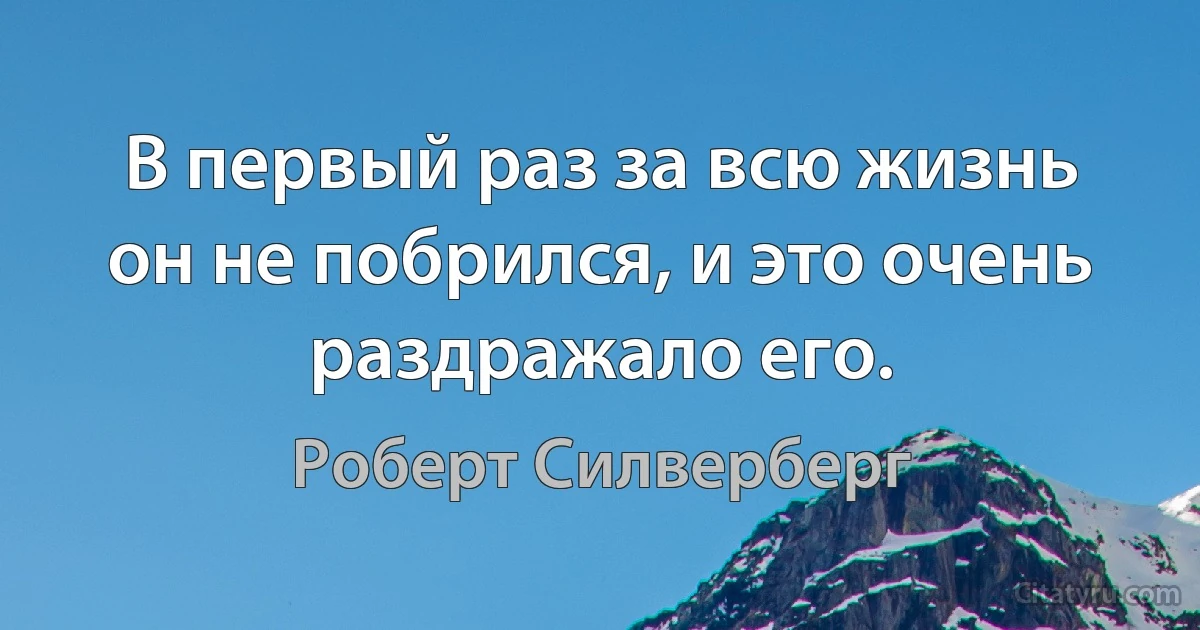 В первый раз за всю жизнь он не побрился, и это очень раздражало его. (Роберт Силверберг)