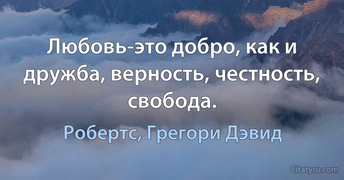 Любовь-это добро, как и дружба, верность, честность, свобода. (Робертс, Грегори Дэвид)