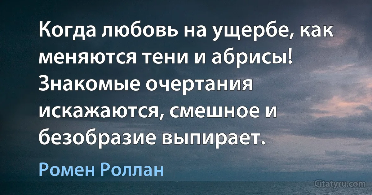 Когда любовь на ущербе, как меняются тени и абрисы! Знакомые очертания искажаются, смешное и безобразие выпирает. (Ромен Роллан)