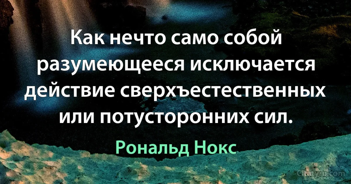 Как нечто само собой разумеющееся исключается действие сверхъестественных или потусторонних сил. (Рональд Нокс)