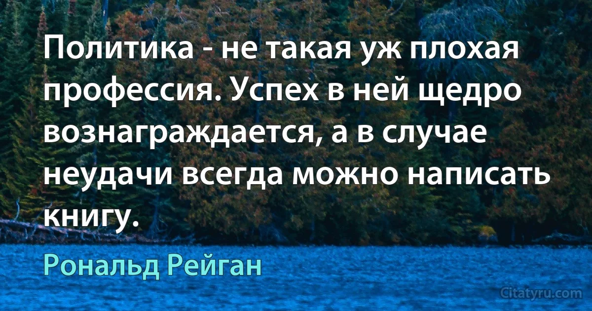 Политика - не такая уж плохая профессия. Успех в ней щедро вознаграждается, а в случае неудачи всегда можно написать книгу. (Рональд Рейган)