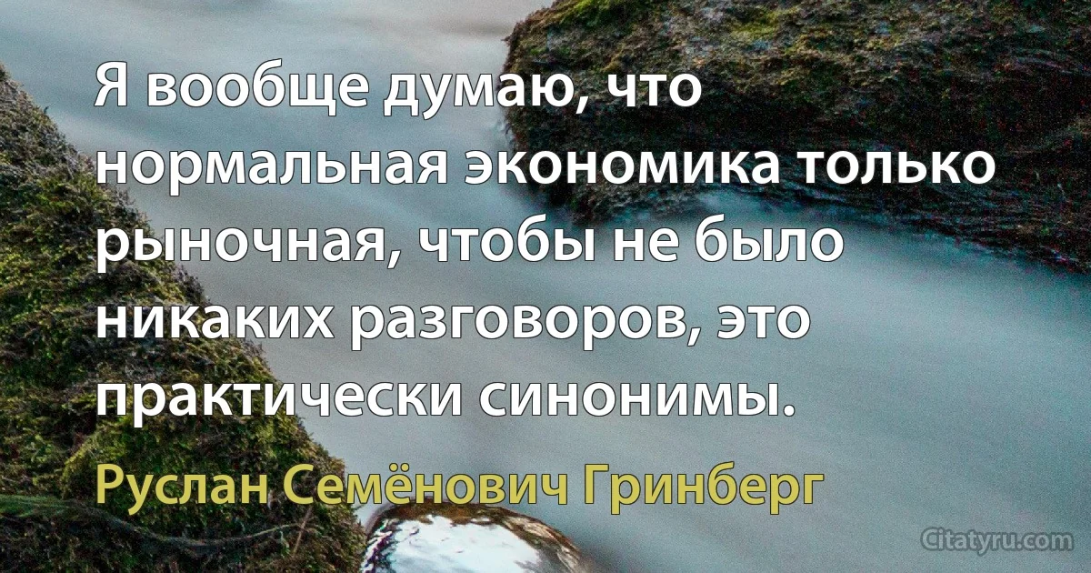 Я вообще думаю, что нормальная экономика только рыночная, чтобы не было никаких разговоров, это практически синонимы. (Руслан Семёнович Гринберг)