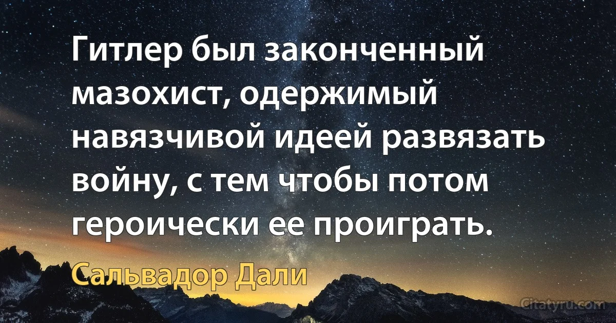 Гитлер был законченный мазохист, одержимый навязчивой идеей развязать войну, с тем чтобы потом героически ее проиграть. (Сальвадор Дали)