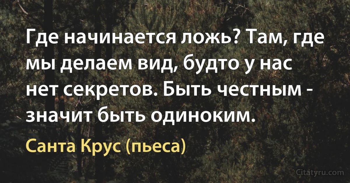 Где начинается ложь? Там, где мы делаем вид, будто у нас нет секретов. Быть честным - значит быть одиноким. (Санта Крус (пьеса))