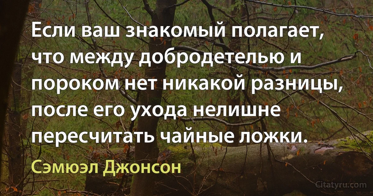 Если ваш знакомый полагает, что между добродетелью и пороком нет никакой разницы, после его ухода нелишне пересчитать чайные ложки. (Сэмюэл Джонсон)