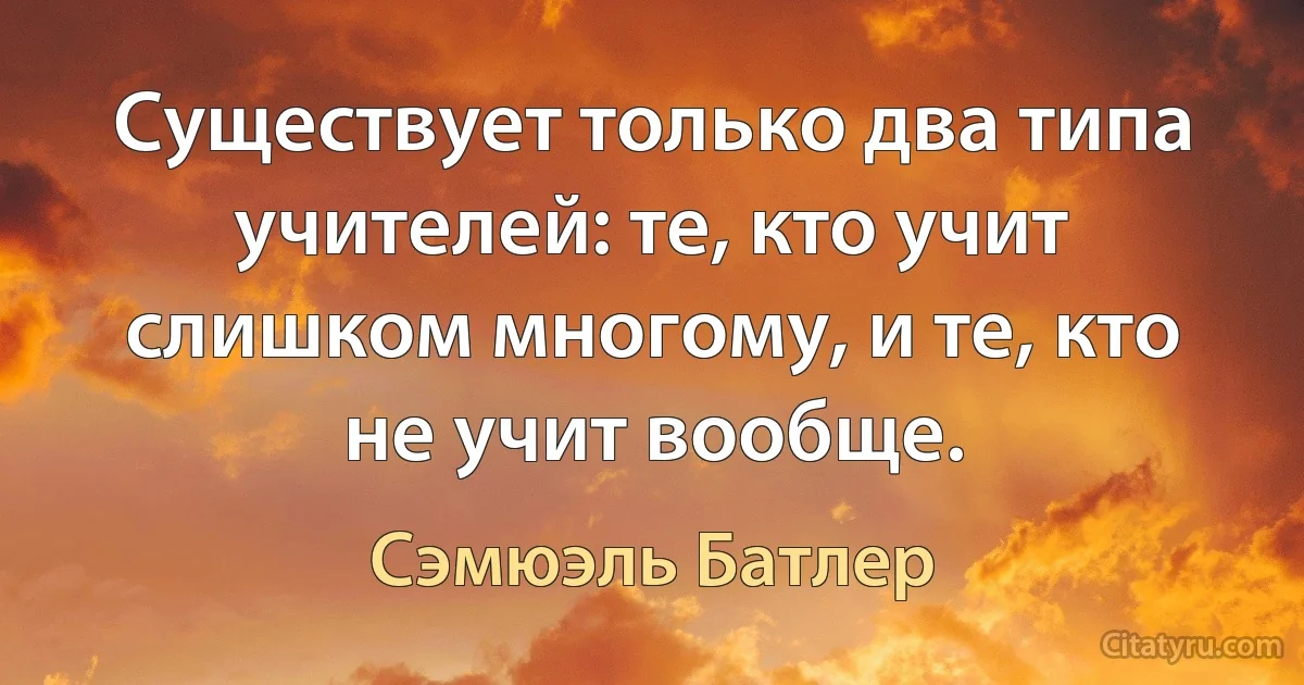 Существует только два типа учителей: те, кто учит слишком многому, и те, кто не учит вообще. (Сэмюэль Батлер)