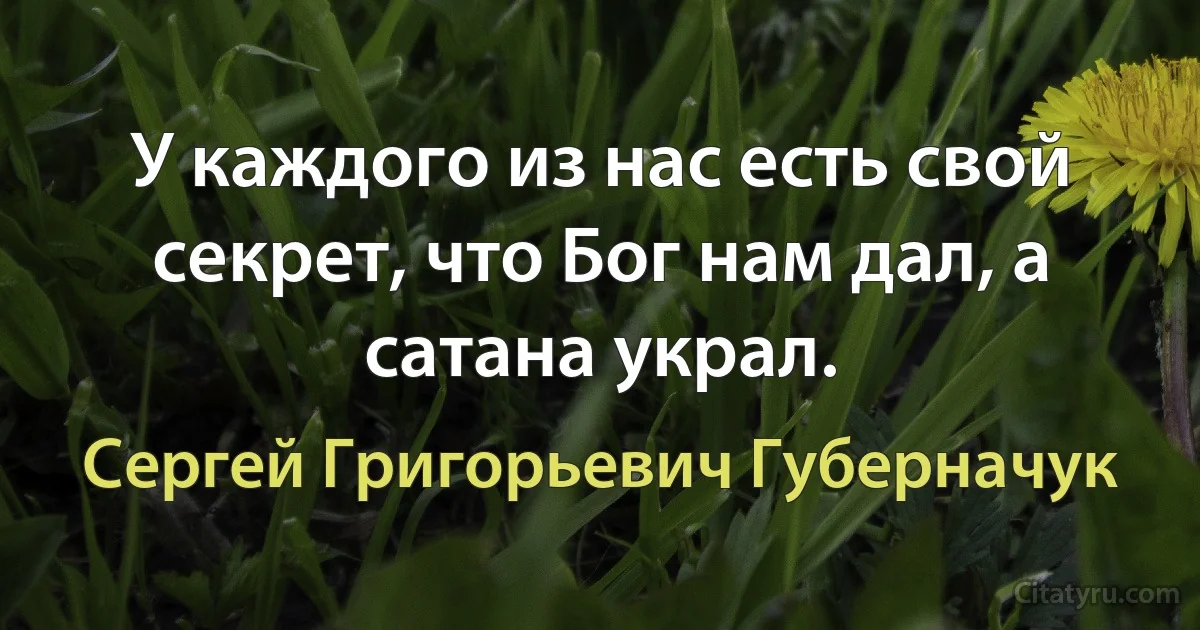 У каждого из нас есть свой секрет, что Бог нам дал, а сатана украл. (Сергей Григорьевич Губерначук)