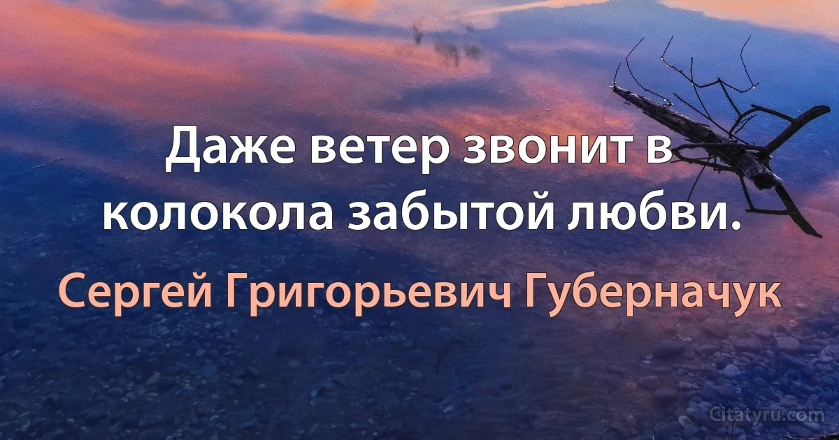 Даже ветер звонит в колокола забытой любви. (Сергей Григорьевич Губерначук)