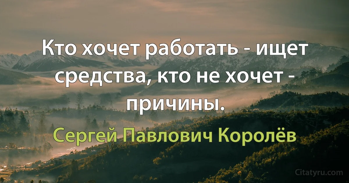 Кто хочет работать - ищет средства, кто не хочет - причины. (Сергей Павлович Королёв)