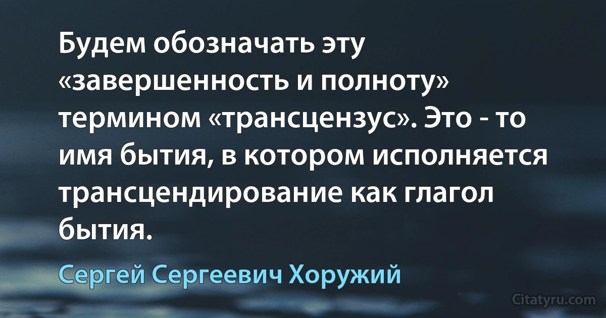 Будем обозначать эту «завершенность и полноту» термином «трансцензус». Это - то имя бытия, в котором исполняется трансцендирование как глагол бытия. (Сергей Сергеевич Хоружий)