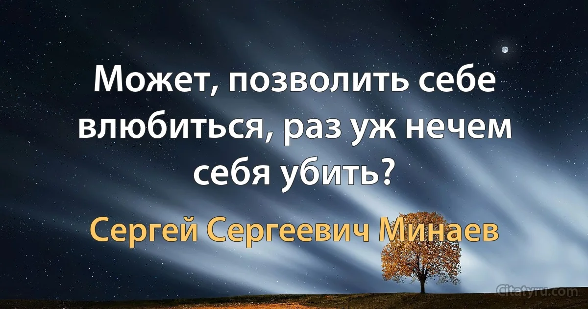 Может, позволить себе влюбиться, раз уж нечем себя убить? (Сергей Сергеевич Минаев)