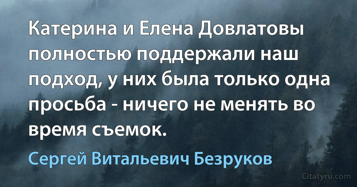 Катерина и Елена Довлатовы полностью поддержали наш подход, у них была только одна просьба - ничего не менять во время съемок. (Сергей Витальевич Безруков)