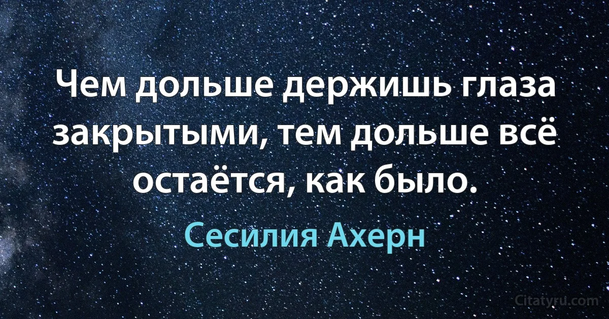 Чем дольше держишь глаза закрытыми, тем дольше всё остаётся, как было. (Сесилия Ахерн)